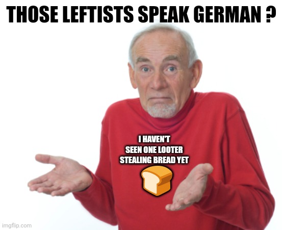Guess I'll die  | THOSE LEFTISTS SPEAK GERMAN ? I HAVEN'T SEEN ONE LOOTER STEALING BREAD YET ? | image tagged in guess i'll die | made w/ Imgflip meme maker
