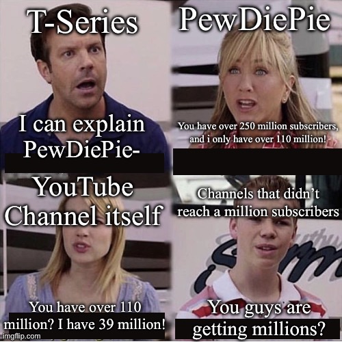 Big yt channel argument lore (don’t decline it just because PewDiePie contains “die” in it.) | PewDiePie; T-Series; I can explain PewDiePie-; You have over 250 million subscribers, and i only have over 110 million! YouTube Channel itself; Channels that didn’t reach a million subscribers; You have over 110 million? I have 39 million! You guys are getting millions? | image tagged in you guys are getting paid template,pewdiepie,tseries,youtube,million | made w/ Imgflip meme maker