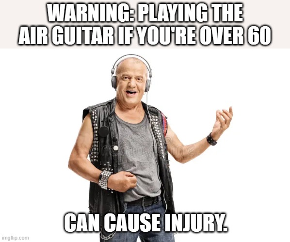 meme by Brad playing air guitar can cause injury | WARNING: PLAYING THE AIR GUITAR IF YOU'RE OVER 60; CAN CAUSE INJURY. | image tagged in humor,humor memes,guitar,music | made w/ Imgflip meme maker