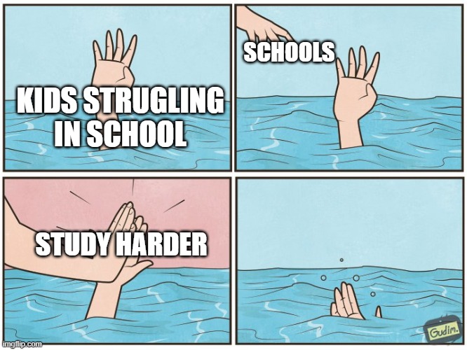 Every single timeee | SCHOOLS; KIDS STRUGLING IN SCHOOL; STUDY HARDER | image tagged in high five drown | made w/ Imgflip meme maker