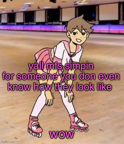 gayass (me) | yall mfs simpin for someone you don even know how they look like; wow | image tagged in gayass me | made w/ Imgflip meme maker