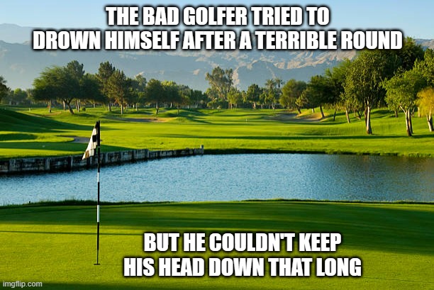 meme by Brad golfer tried to drown himself | THE BAD GOLFER TRIED TO DROWN HIMSELF AFTER A TERRIBLE ROUND; BUT HE COULDN'T KEEP HIS HEAD DOWN THAT LONG | image tagged in sports,sport,golf | made w/ Imgflip meme maker