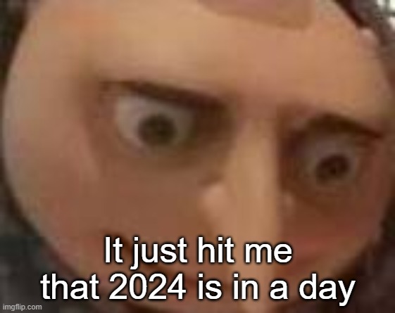 gru | It just hit me that 2024 is in a day | image tagged in gru | made w/ Imgflip meme maker