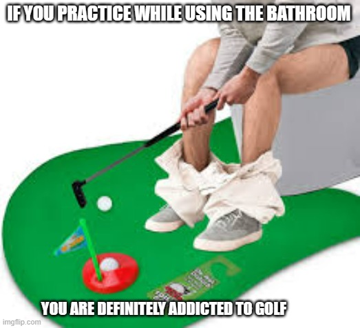 meme by Brad you might be addicted to golf | IF YOU PRACTICE WHILE USING THE BATHROOM; YOU ARE DEFINITELY ADDICTED TO GOLF | image tagged in golf,sports,sport | made w/ Imgflip meme maker