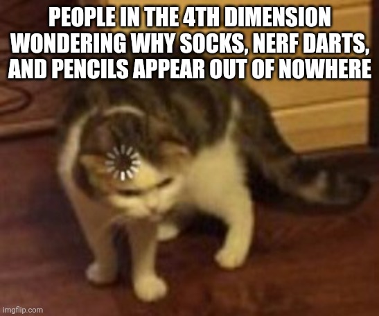 I'll bet there flabbergasted | PEOPLE IN THE 4TH DIMENSION WONDERING WHY SOCKS, NERF DARTS, AND PENCILS APPEAR OUT OF NOWHERE | image tagged in loading cat | made w/ Imgflip meme maker