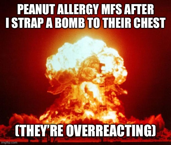 They be overreacting | PEANUT ALLERGY MFS AFTER I STRAP A BOMB TO THEIR CHEST; (THEY’RE OVERREACTING) | image tagged in nuke,bomb,peanuts,allergies | made w/ Imgflip meme maker