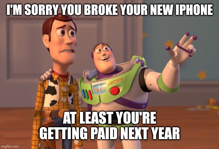 Broken iPhone meme | I'M SORRY YOU BROKE YOUR NEW IPHONE; AT LEAST YOU'RE GETTING PAID NEXT YEAR | image tagged in memes,x x everywhere | made w/ Imgflip meme maker
