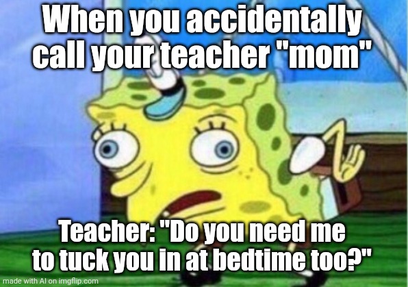 Calling the teacher "Mom" | When you accidentally call your teacher "mom"; Teacher: "Do you need me to tuck you in at bedtime too?" | image tagged in memes,mocking spongebob | made w/ Imgflip meme maker
