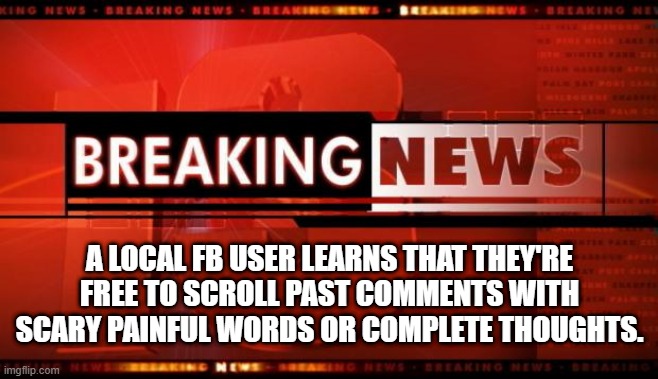 Scary Comments | A LOCAL FB USER LEARNS THAT THEY'RE FREE TO SCROLL PAST COMMENTS WITH SCARY PAINFUL WORDS OR COMPLETE THOUGHTS. | image tagged in breaking news | made w/ Imgflip meme maker