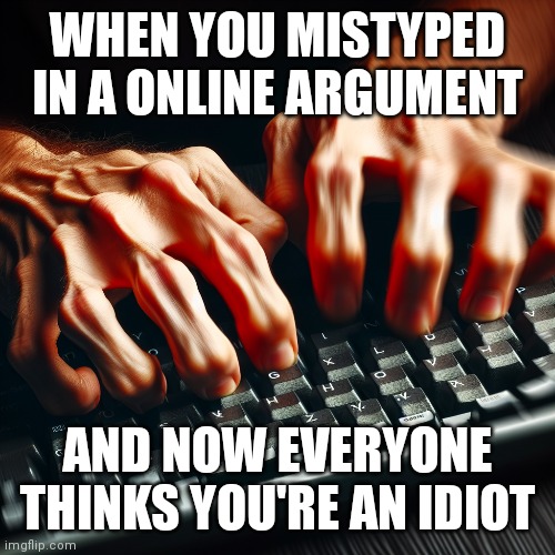 You can't mess up | WHEN YOU MISTYPED IN A ONLINE ARGUMENT; AND NOW EVERYONE THINKS YOU'RE AN IDIOT | image tagged in memes | made w/ Imgflip meme maker