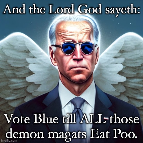 A humble yet mighty servant of God. | And the Lord God sayeth:; Vote Blue till ALL those
demon magats Eat Poo. | image tagged in biden,joe biden,angel biden,maga's doom,maga,magats eat poo | made w/ Imgflip meme maker