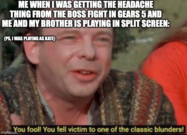 Gears of war 5 memes | ME WHEN I WAS GETTING THE HEADACHE THING FROM THE BOSS FIGHT IN GEARS 5 AND ME AND MY BROTHER IS PLAYING IN SPLIT SCREEN:; {PS, I WAS PLAYING AS KATE} | image tagged in you fool you fell victim to one of the classic blunders | made w/ Imgflip meme maker