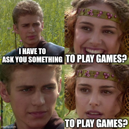 Anakin Padme 4 Panel | I HAVE TO ASK YOU SOMETHING; TO PLAY GAMES? TO PLAY GAMES? | image tagged in anakin padme 4 panel | made w/ Imgflip meme maker