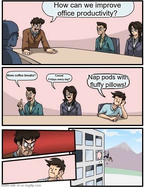 Boardroom Meeting Suggestion | How can we improve office productivity? More coffee breaks? Casual Fridays every day? Nap pods with fluffy pillows! | image tagged in memes,boardroom meeting suggestion | made w/ Imgflip meme maker
