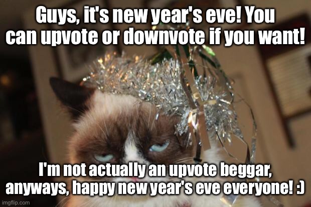 Happy New Year's Eve Everyone! :) | Guys, it's new year's eve! You can upvote or downvote if you want! I'm not actually an upvote beggar, anyways, happy new year's eve everyone! :) | image tagged in grumpy cat new years,new years eve | made w/ Imgflip meme maker