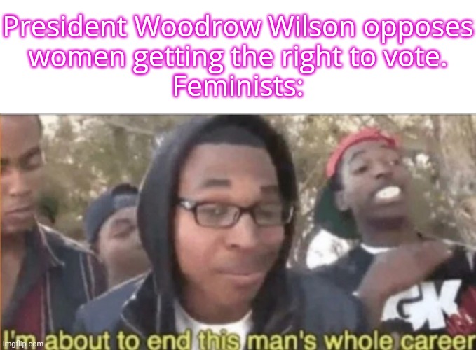"We can do it!" | President Woodrow Wilson opposes
women getting the right to vote.
Feminists: | image tagged in end this man's whole career,history,who wants change,social justice warriors | made w/ Imgflip meme maker