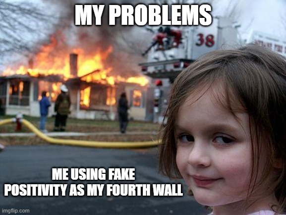life stuff | MY PROBLEMS; ME USING FAKE POSITIVITY AS MY FOURTH WALL | image tagged in memes,disaster girl | made w/ Imgflip meme maker
