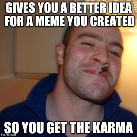 Good Guy Greg | GIVES YOU A BETTER IDEA FOR A MEME YOU CREATED SO YOU GET THE KARMA | image tagged in memes,good guy greg,AdviceAnimals | made w/ Imgflip meme maker