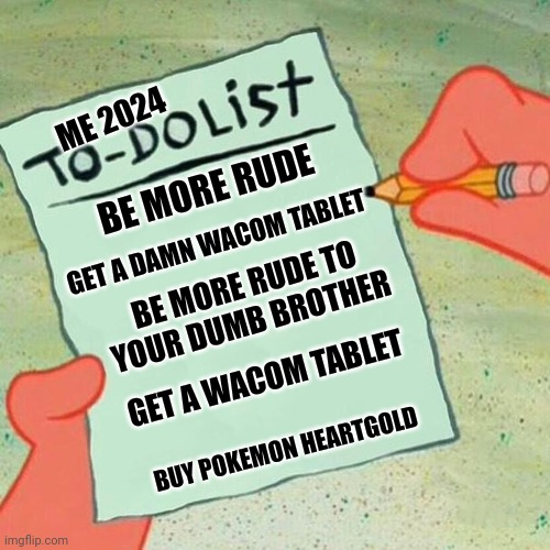 What's your ideas for the upcoming year? | ME 2024; BE MORE RUDE; GET A DAMN WACOM TABLET; BE MORE RUDE TO YOUR DUMB BROTHER; GET A WACOM TABLET; BUY POKEMON HEARTGOLD | image tagged in to-do list,list,2024,happy new year | made w/ Imgflip meme maker
