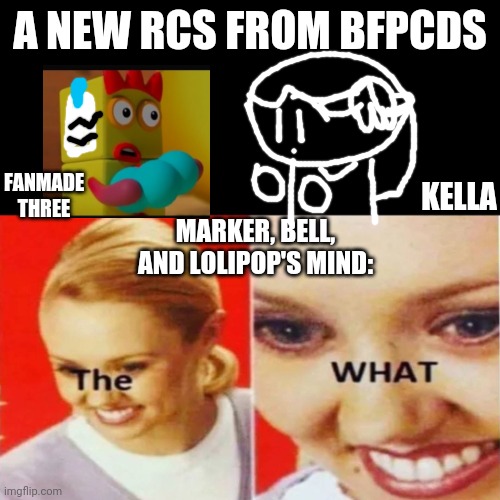 Mbl thinks fanmade three and nella is a RCS from bfpcds | A NEW RCS FROM BFPCDS; FANMADE THREE; MARKER, BELL, AND LOLIPOP'S MIND:; KELLA | image tagged in the what | made w/ Imgflip meme maker