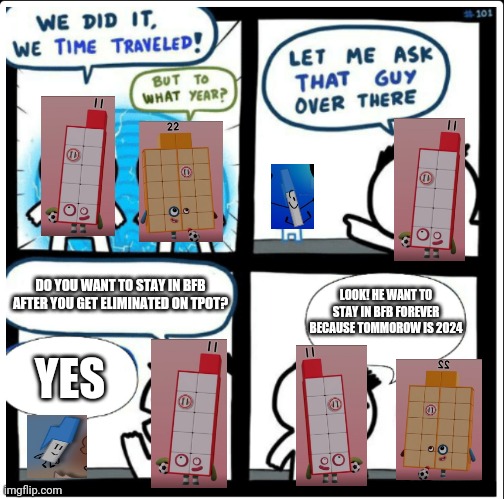 Pen want to stay in bfb forever!?!!!? | DO YOU WANT TO STAY IN BFB AFTER YOU GET ELIMINATED ON TPOT? LOOK! HE WANT TO STAY IN BFB FOREVER BECAUSE TOMMOROW IS 2024; YES | image tagged in time travel | made w/ Imgflip meme maker