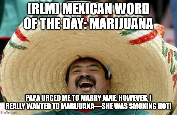 Juan Mexican Man | (RLM) MEXICAN WORD OF THE DAY: MARIJUANA; PAPA URGED ME TO MARRY JANE. HOWEVER, I REALLY WANTED TO MARIJUANA—SHE WAS SMOKING HOT! | image tagged in juan mexican man | made w/ Imgflip meme maker