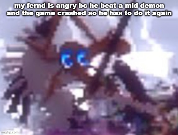 it's been like an hour and 20 mins | my fernd is angry bc he beat a mid demon and the game crashed so he has to do it again | image tagged in anarchy | made w/ Imgflip meme maker