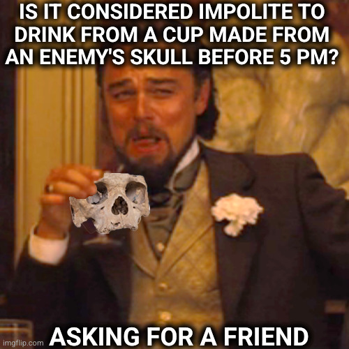 a question of etiquette | IS IT CONSIDERED IMPOLITE TO 
DRINK FROM A CUP MADE FROM 
AN ENEMY'S SKULL BEFORE 5 PM? ASKING FOR A FRIEND | image tagged in leonardo decaprio laughing skull cup,barbarian,etiquette | made w/ Imgflip meme maker
