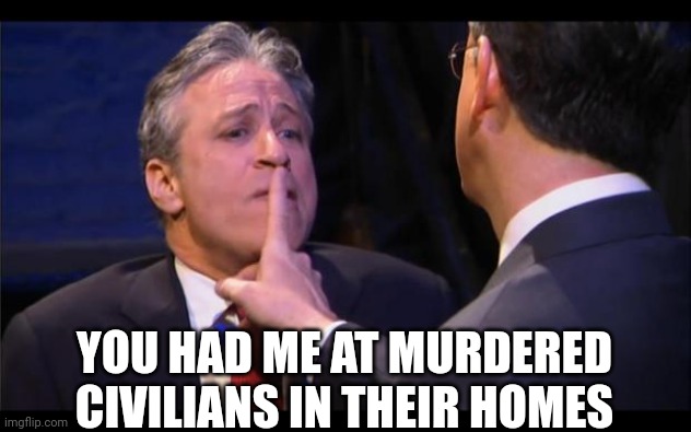 shhhhhh | YOU HAD ME AT MURDERED CIVILIANS IN THEIR HOMES | image tagged in shhhhhh | made w/ Imgflip meme maker