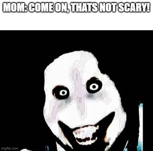 Jeff the hell man | MOM: COME ON, THATS NOT SCARY! | image tagged in hot | made w/ Imgflip meme maker