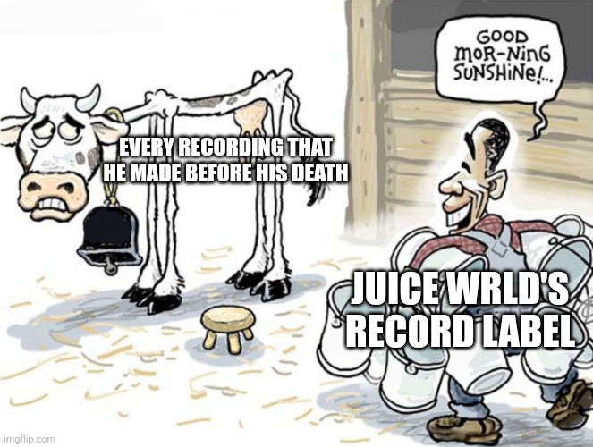 R.I.P. Juice WRLD | EVERY RECORDING THAT HE MADE BEFORE HIS DEATH; JUICE WRLD'S RECORD LABEL | image tagged in milking the cow,juice wrld | made w/ Imgflip meme maker
