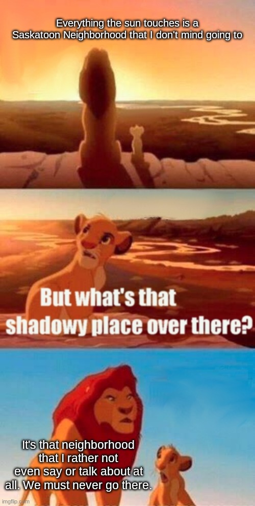 Simba Shadowy Place | Everything the sun touches is a Saskatoon Neighborhood that I don't mind going to; It's that neighborhood that I rather not even say or talk about at all. We must never go there. | image tagged in memes,simba shadowy place | made w/ Imgflip meme maker