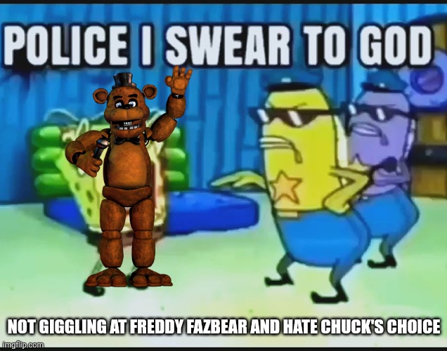 POV: You've simped for Freddy Fazbear and hated Chuck's Choice: | NOT GIGGLING AT FREDDY FAZBEAR AND HATE CHUCK'S CHOICE | image tagged in police i swear to god | made w/ Imgflip meme maker
