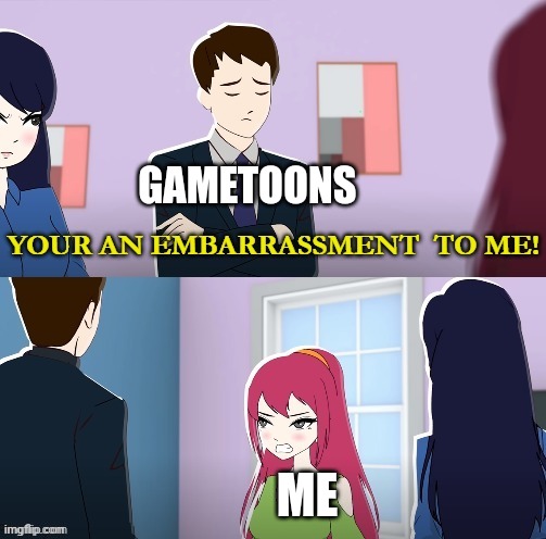 Your An Embarrassment To Me | GAMETOONS; ME | image tagged in your an embarrassment to me | made w/ Imgflip meme maker