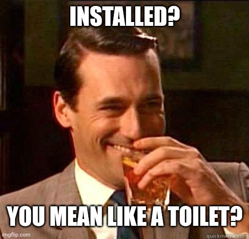 Laughing Don Draper | INSTALLED? YOU MEAN LIKE A TOILET? | image tagged in laughing don draper | made w/ Imgflip meme maker