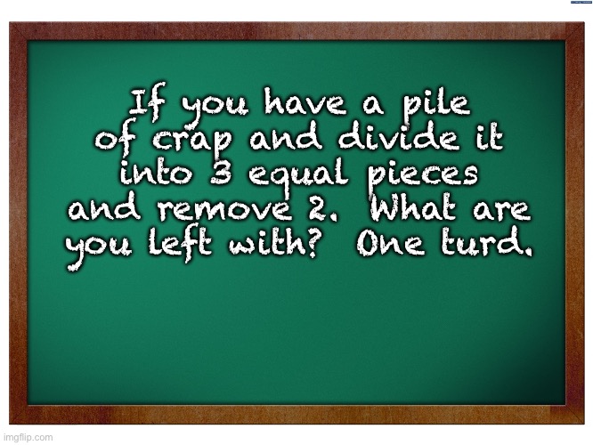 It’s math | If you have a pile of crap and divide it into 3 equal pieces and remove 2.  What are you left with?  One turd. | image tagged in green blank blackboard | made w/ Imgflip meme maker