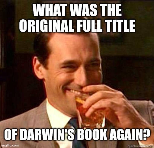 Laughing Don Draper | WHAT WAS THE ORIGINAL FULL TITLE OF DARWIN'S BOOK AGAIN? | image tagged in laughing don draper | made w/ Imgflip meme maker