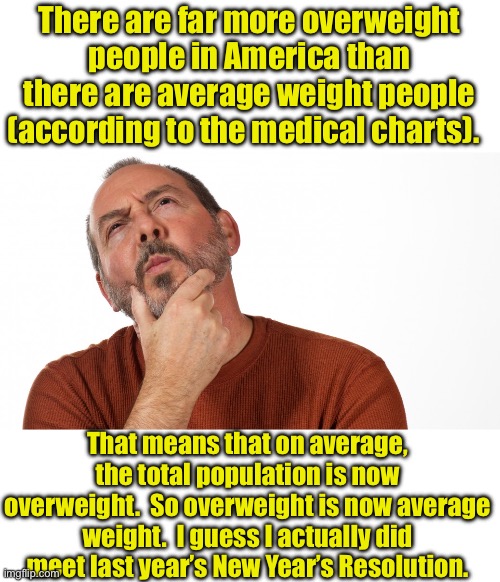 Statistics | There are far more overweight people in America than there are average weight people (according to the medical charts). That means that on average, the total population is now overweight.  So overweight is now average weight.  I guess I actually did meet last year’s New Year’s Resolution. | image tagged in hmmm | made w/ Imgflip meme maker