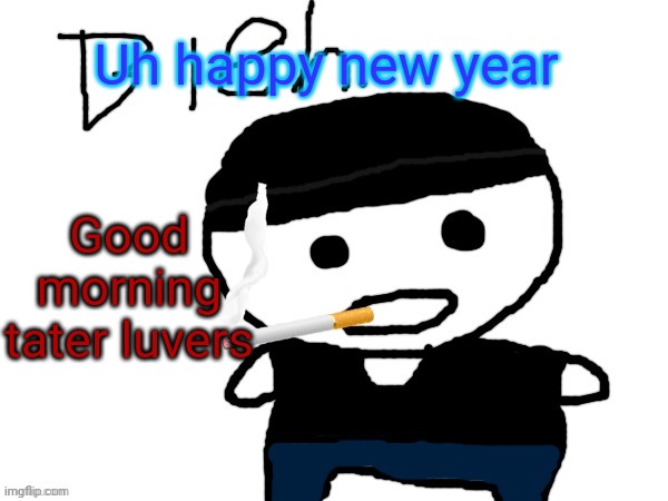 bleh. | Uh happy new year; Good morning tater luvers | image tagged in bleh | made w/ Imgflip meme maker