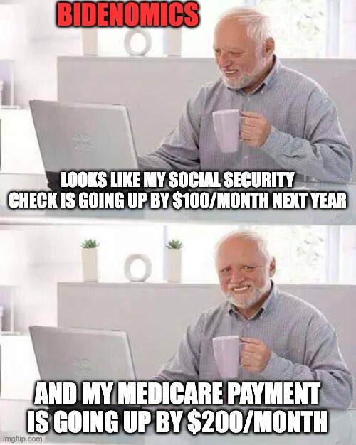 Hide the Pain Harold | BIDENOMICS; LOOKS LIKE MY SOCIAL SECURITY CHECK IS GOING UP BY $100/MONTH NEXT YEAR; AND MY MEDICARE PAYMENT IS GOING UP BY $200/MONTH | image tagged in memes,hide the pain harold | made w/ Imgflip meme maker