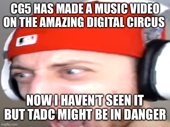 Wubzzy Scream | CG5 HAS MADE A MUSIC VIDEO ON THE AMAZING DIGITAL CIRCUS; NOW I HAVEN’T SEEN IT BUT TADC MIGHT BE IN DANGER | image tagged in wubzzy scream | made w/ Imgflip meme maker