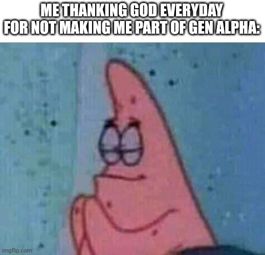 Patrick praying | ME THANKING GOD EVERYDAY FOR NOT MAKING ME PART OF GEN ALPHA: | image tagged in patrick praying | made w/ Imgflip meme maker