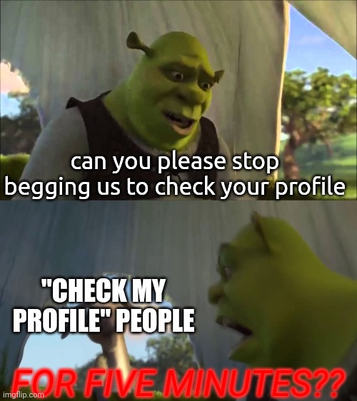 just stop | can you please stop begging us to check your profile; "CHECK MY PROFILE" PEOPLE; FOR FIVE MINUTES?? | image tagged in shrek five minutes,geometry dash,gd,oh wow are you actually reading these tags,check my profile,just stop | made w/ Imgflip meme maker