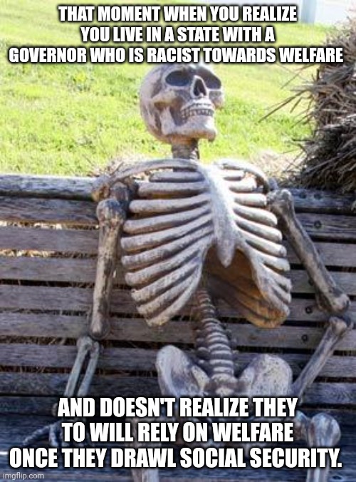 Waiting Skeleton | THAT MOMENT WHEN YOU REALIZE YOU LIVE IN A STATE WITH A GOVERNOR WHO IS RACIST TOWARDS WELFARE; AND DOESN'T REALIZE THEY TO WILL RELY ON WELFARE ONCE THEY DRAWL SOCIAL SECURITY. | image tagged in memes,waiting skeleton | made w/ Imgflip meme maker