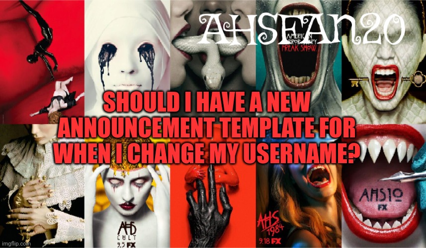 AHSFAN20 Announcement Template | SHOULD I HAVE A NEW ANNOUNCEMENT TEMPLATE FOR WHEN I CHANGE MY USERNAME? | image tagged in ahsfan20 announcement template | made w/ Imgflip meme maker