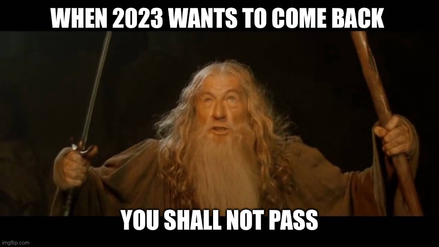 Rejecting 2023 | WHEN 2023 WANTS TO COME BACK; YOU SHALL NOT PASS | image tagged in gandalf - you shall not pass | made w/ Imgflip meme maker