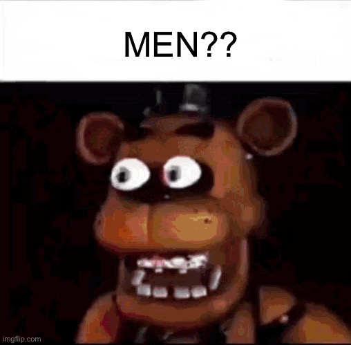Me rn: | MEN?? | image tagged in shocked freddy fazbear | made w/ Imgflip meme maker