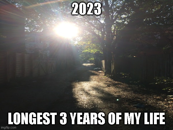 2023 longest 3 years | 2023; LONGEST 3 YEARS OF MY LIFE | image tagged in 2023,long year | made w/ Imgflip meme maker