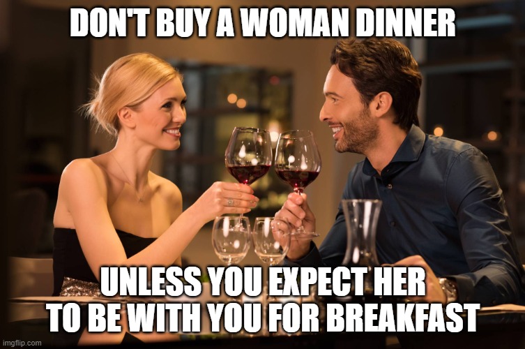 Dating Advice | DON'T BUY A WOMAN DINNER; UNLESS YOU EXPECT HER TO BE WITH YOU FOR BREAKFAST | image tagged in couple dining | made w/ Imgflip meme maker