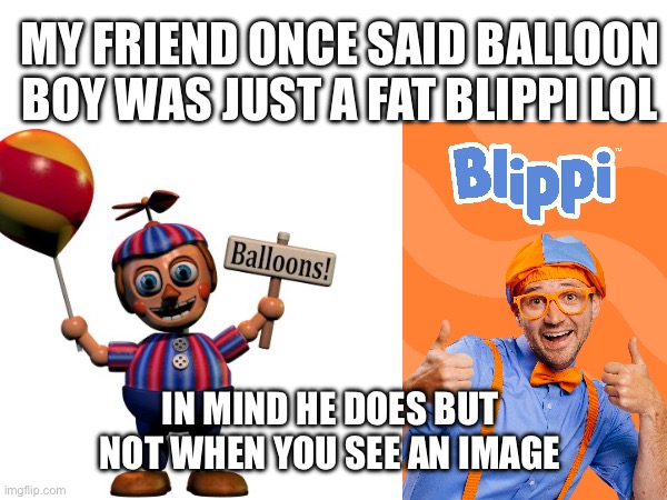 Is blippi balloon boy?!?! | MY FRIEND ONCE SAID BALLOON BOY WAS JUST A FAT BLIPPI LOL; IN MIND HE DOES BUT NOT WHEN YOU SEE AN IMAGE | image tagged in balloon boy fnaf,fnaf,blippi,ew,scared | made w/ Imgflip meme maker